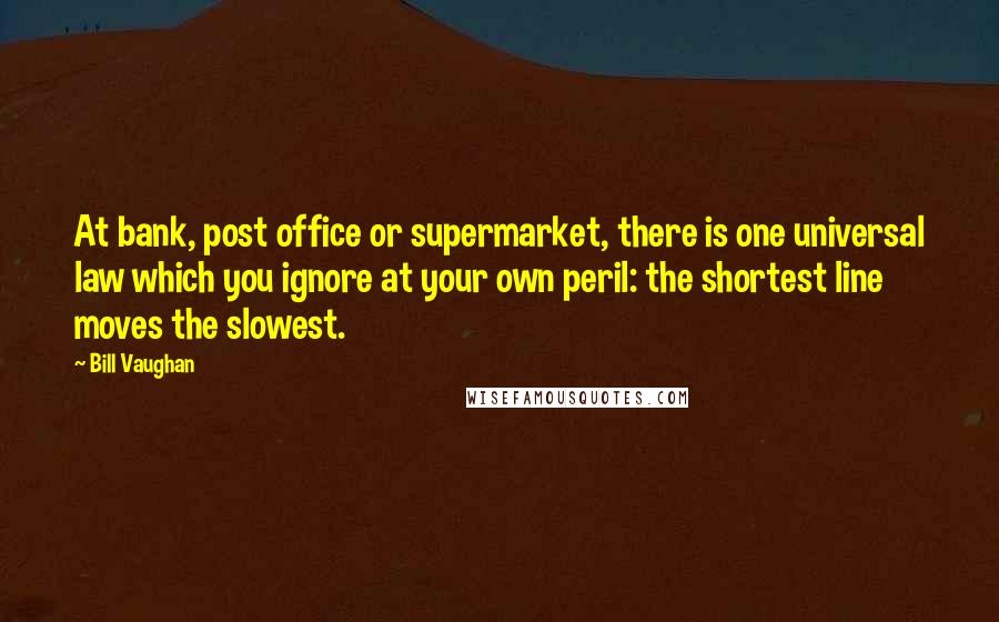 Bill Vaughan Quotes: At bank, post office or supermarket, there is one universal law which you ignore at your own peril: the shortest line moves the slowest.