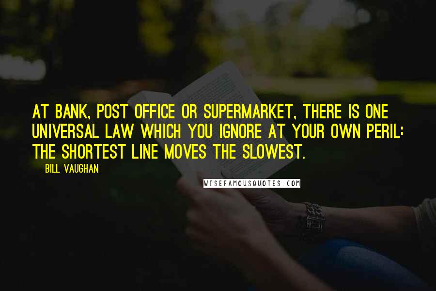 Bill Vaughan Quotes: At bank, post office or supermarket, there is one universal law which you ignore at your own peril: the shortest line moves the slowest.