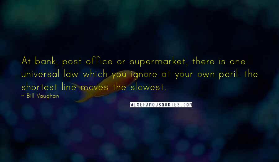 Bill Vaughan Quotes: At bank, post office or supermarket, there is one universal law which you ignore at your own peril: the shortest line moves the slowest.