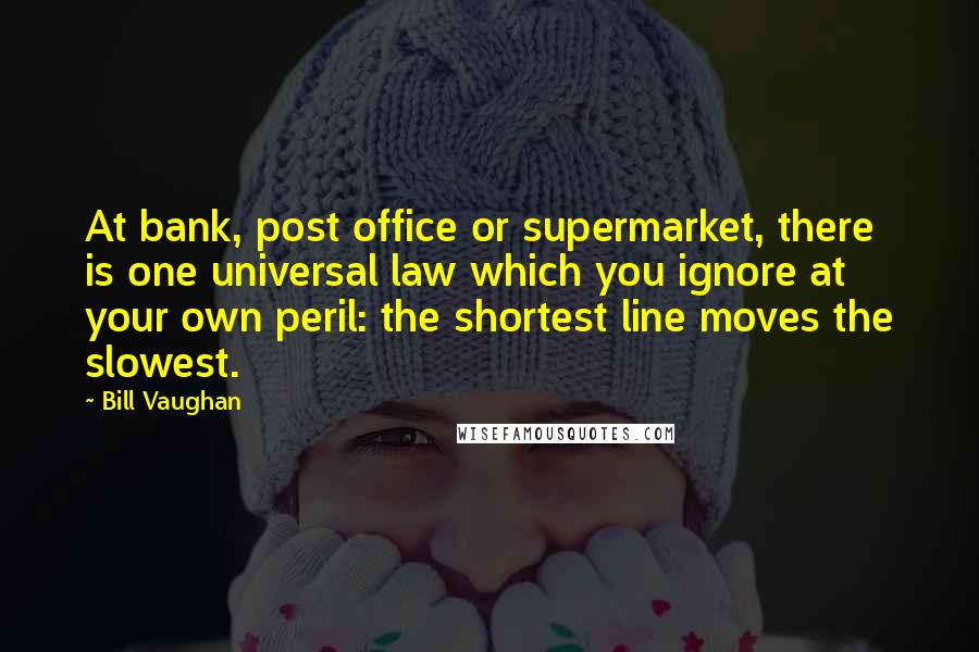 Bill Vaughan Quotes: At bank, post office or supermarket, there is one universal law which you ignore at your own peril: the shortest line moves the slowest.