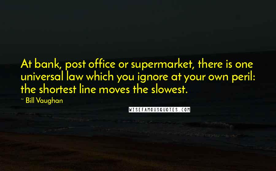 Bill Vaughan Quotes: At bank, post office or supermarket, there is one universal law which you ignore at your own peril: the shortest line moves the slowest.