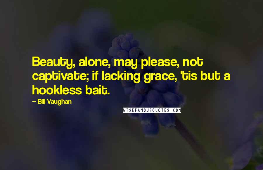 Bill Vaughan Quotes: Beauty, alone, may please, not captivate; if lacking grace, 'tis but a hookless bait.