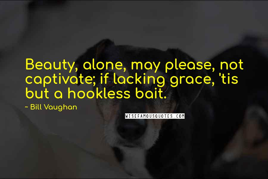Bill Vaughan Quotes: Beauty, alone, may please, not captivate; if lacking grace, 'tis but a hookless bait.