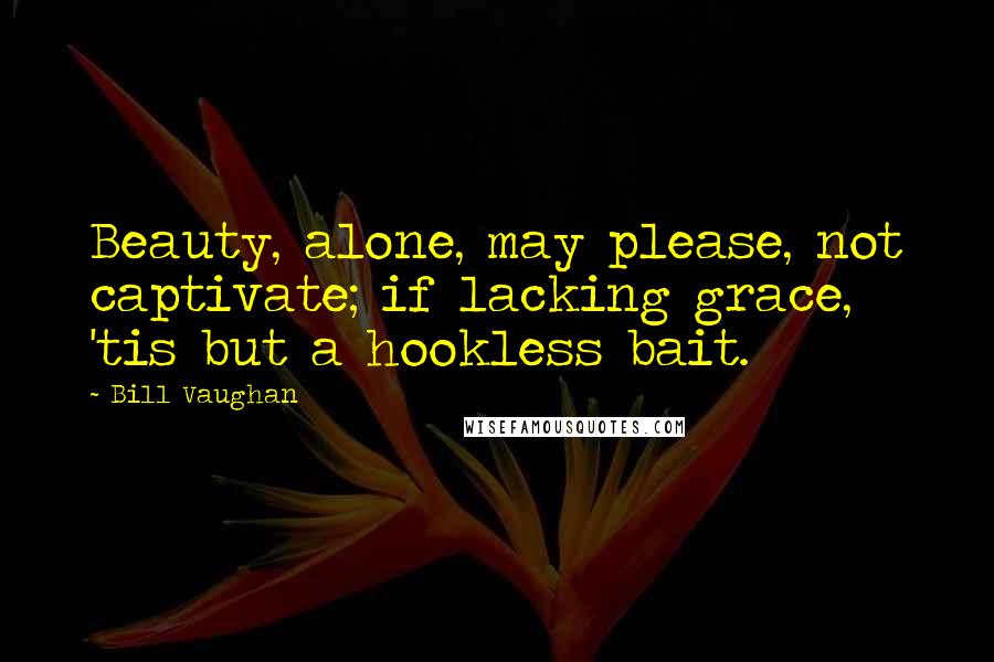 Bill Vaughan Quotes: Beauty, alone, may please, not captivate; if lacking grace, 'tis but a hookless bait.