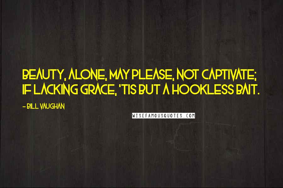 Bill Vaughan Quotes: Beauty, alone, may please, not captivate; if lacking grace, 'tis but a hookless bait.