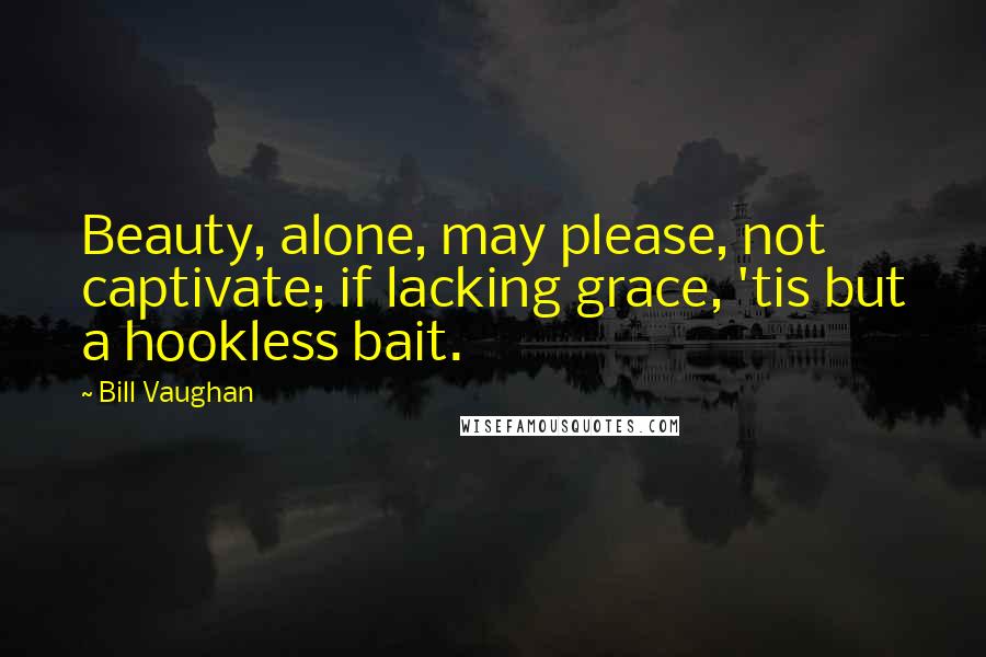 Bill Vaughan Quotes: Beauty, alone, may please, not captivate; if lacking grace, 'tis but a hookless bait.