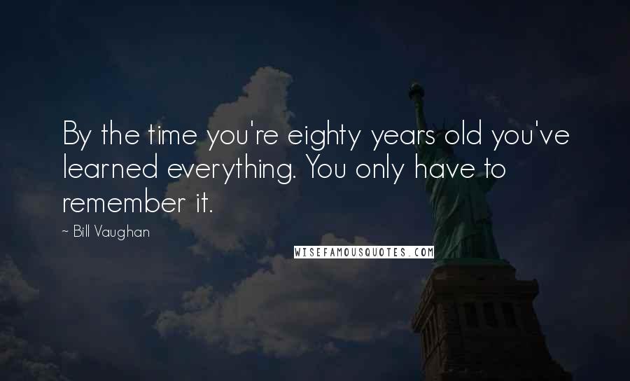 Bill Vaughan Quotes: By the time you're eighty years old you've learned everything. You only have to remember it.