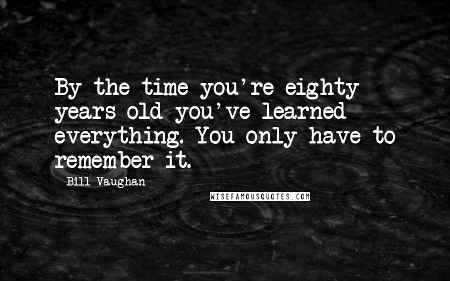 Bill Vaughan Quotes: By the time you're eighty years old you've learned everything. You only have to remember it.