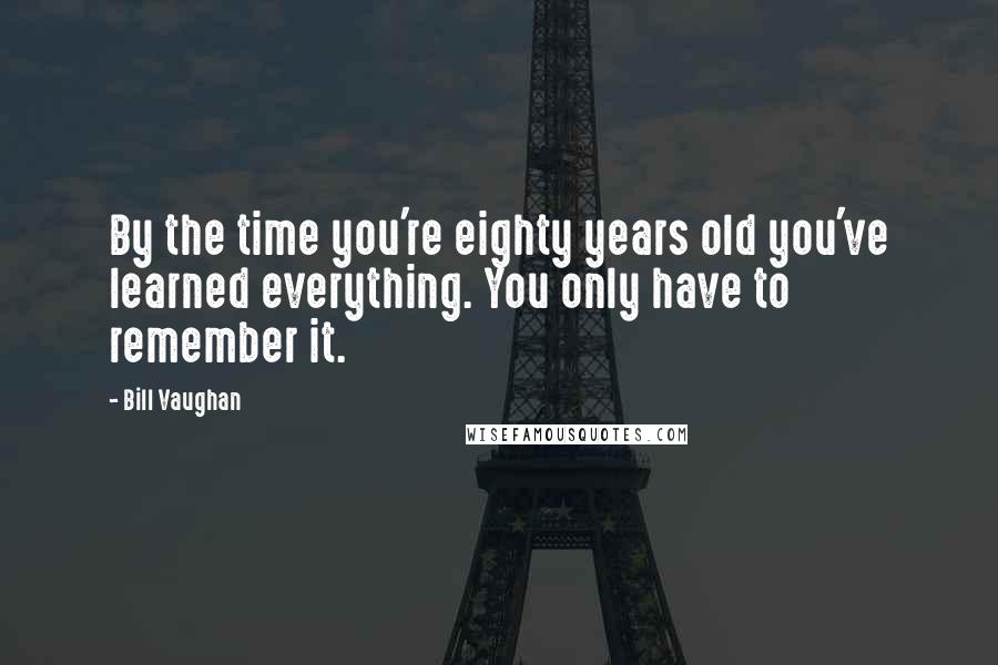 Bill Vaughan Quotes: By the time you're eighty years old you've learned everything. You only have to remember it.