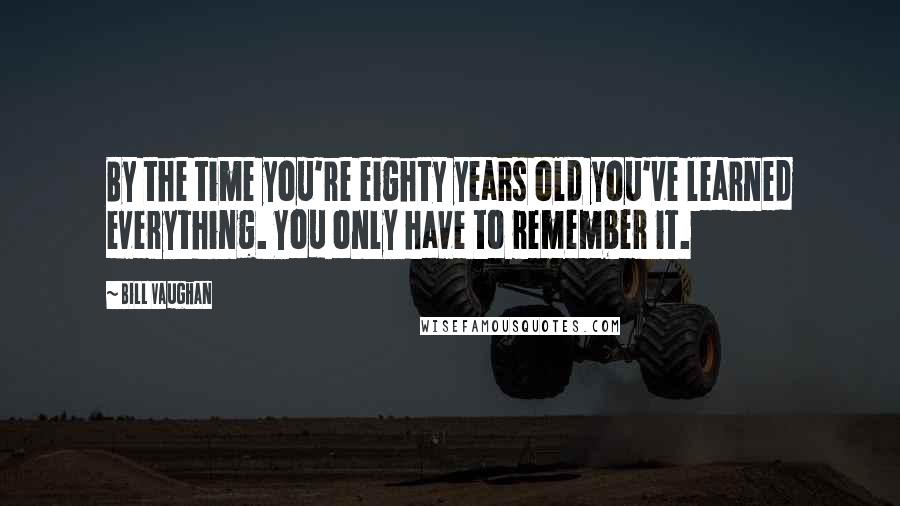 Bill Vaughan Quotes: By the time you're eighty years old you've learned everything. You only have to remember it.