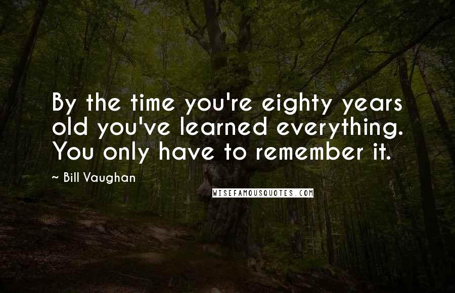 Bill Vaughan Quotes: By the time you're eighty years old you've learned everything. You only have to remember it.