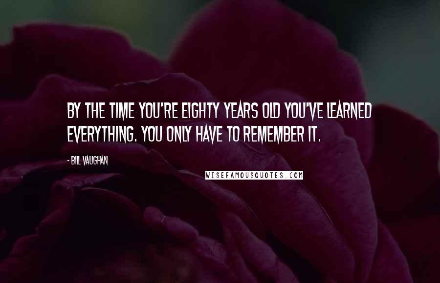 Bill Vaughan Quotes: By the time you're eighty years old you've learned everything. You only have to remember it.