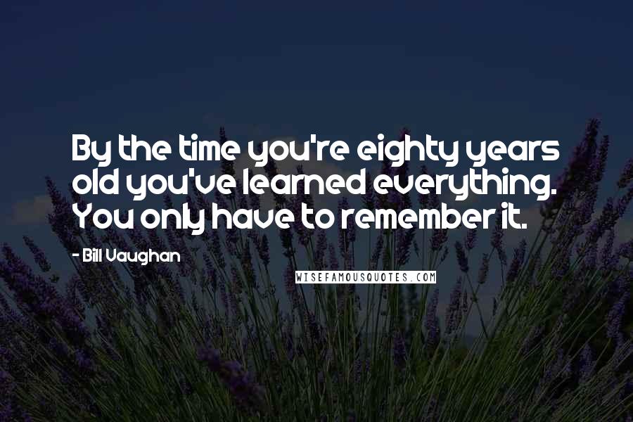 Bill Vaughan Quotes: By the time you're eighty years old you've learned everything. You only have to remember it.