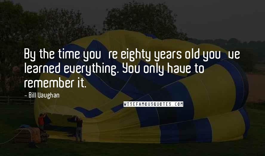 Bill Vaughan Quotes: By the time you're eighty years old you've learned everything. You only have to remember it.