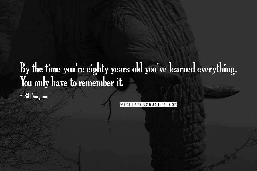 Bill Vaughan Quotes: By the time you're eighty years old you've learned everything. You only have to remember it.