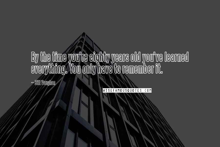 Bill Vaughan Quotes: By the time you're eighty years old you've learned everything. You only have to remember it.