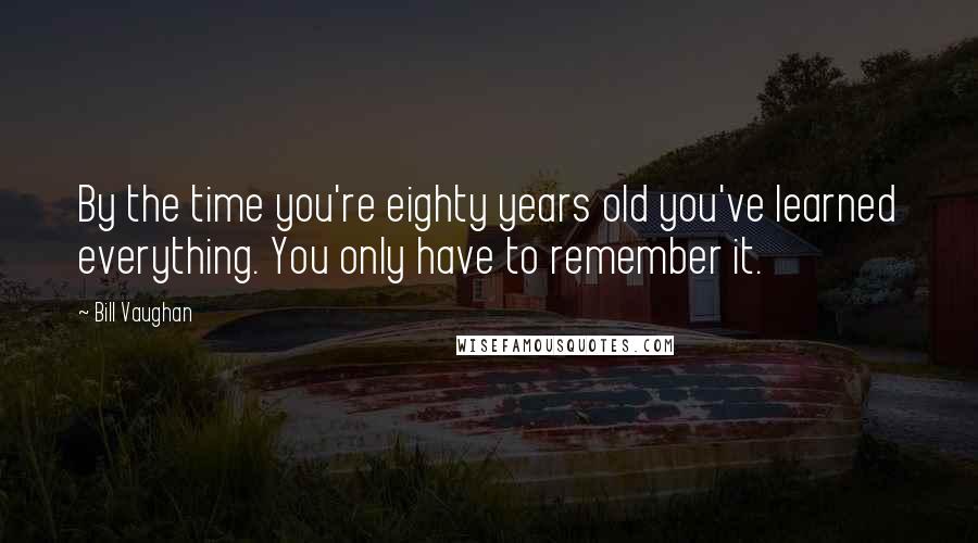 Bill Vaughan Quotes: By the time you're eighty years old you've learned everything. You only have to remember it.