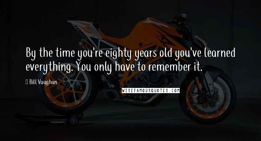 Bill Vaughan Quotes: By the time you're eighty years old you've learned everything. You only have to remember it.