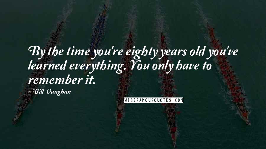 Bill Vaughan Quotes: By the time you're eighty years old you've learned everything. You only have to remember it.