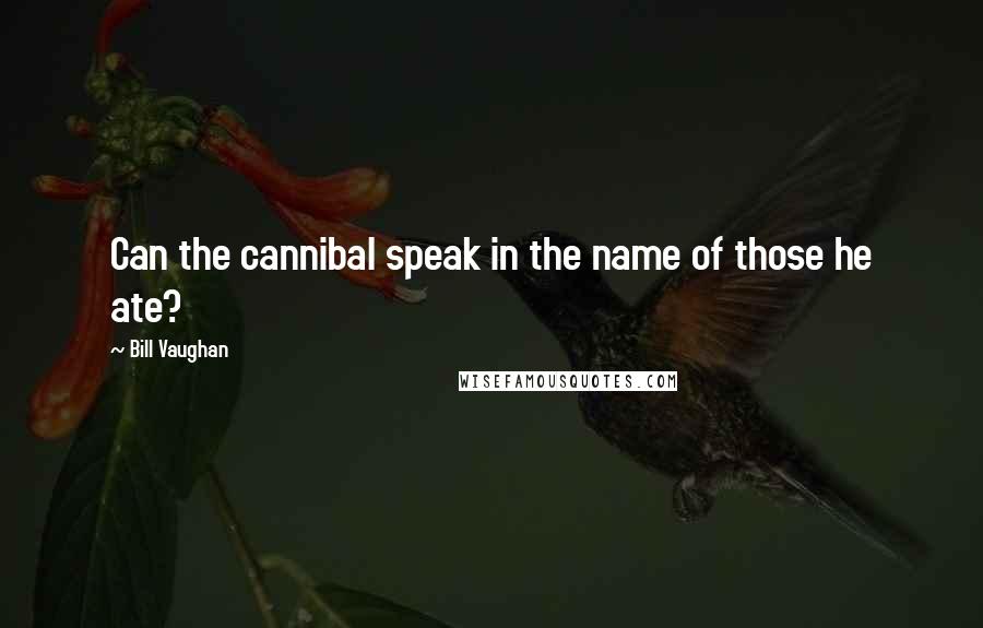 Bill Vaughan Quotes: Can the cannibal speak in the name of those he ate?