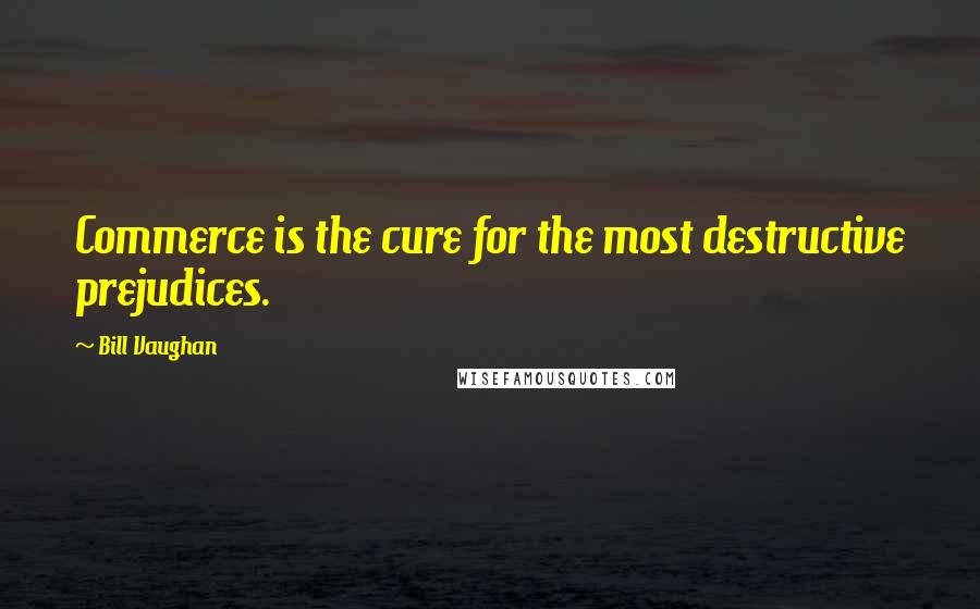 Bill Vaughan Quotes: Commerce is the cure for the most destructive prejudices.