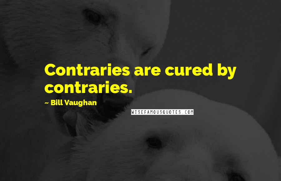 Bill Vaughan Quotes: Contraries are cured by contraries.