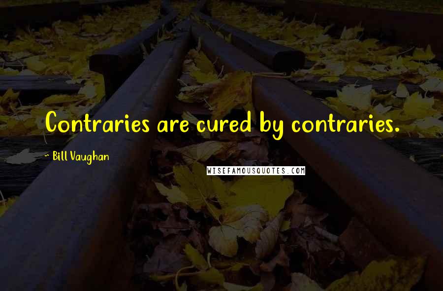 Bill Vaughan Quotes: Contraries are cured by contraries.