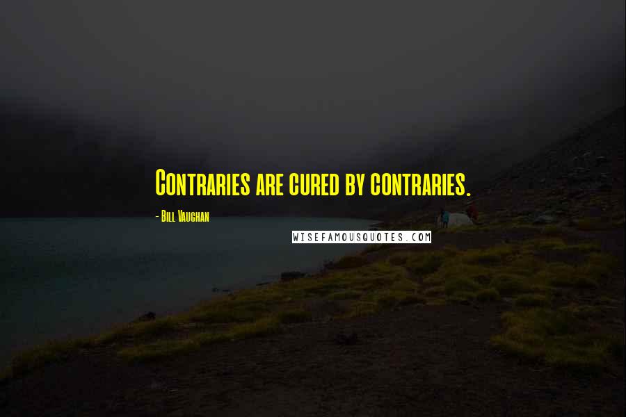 Bill Vaughan Quotes: Contraries are cured by contraries.