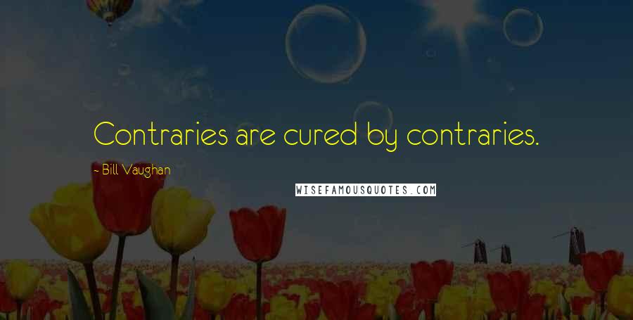 Bill Vaughan Quotes: Contraries are cured by contraries.