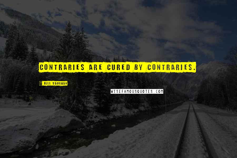 Bill Vaughan Quotes: Contraries are cured by contraries.