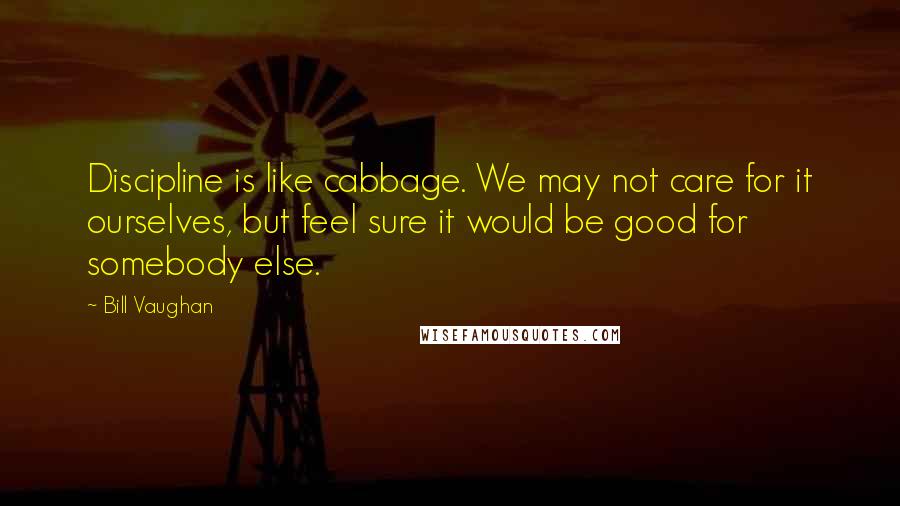 Bill Vaughan Quotes: Discipline is like cabbage. We may not care for it ourselves, but feel sure it would be good for somebody else.