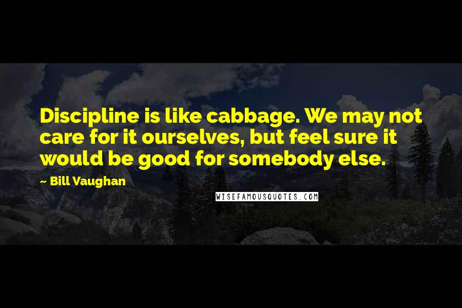 Bill Vaughan Quotes: Discipline is like cabbage. We may not care for it ourselves, but feel sure it would be good for somebody else.