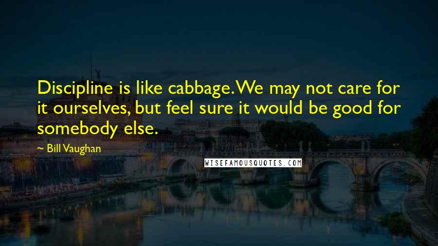 Bill Vaughan Quotes: Discipline is like cabbage. We may not care for it ourselves, but feel sure it would be good for somebody else.