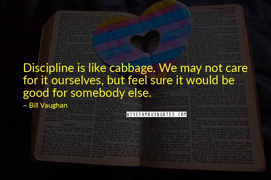 Bill Vaughan Quotes: Discipline is like cabbage. We may not care for it ourselves, but feel sure it would be good for somebody else.