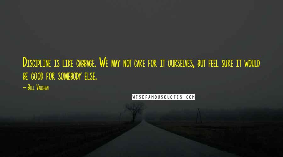 Bill Vaughan Quotes: Discipline is like cabbage. We may not care for it ourselves, but feel sure it would be good for somebody else.