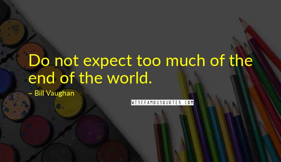 Bill Vaughan Quotes: Do not expect too much of the end of the world.