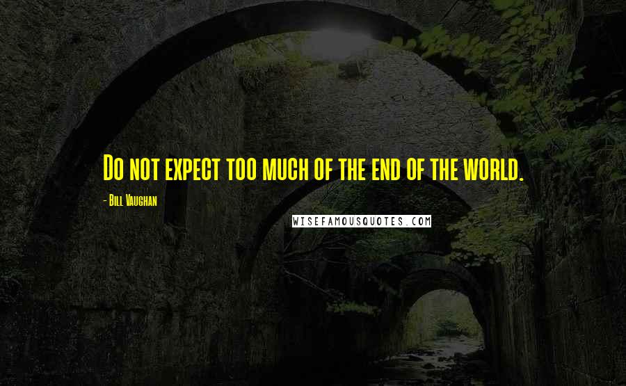Bill Vaughan Quotes: Do not expect too much of the end of the world.
