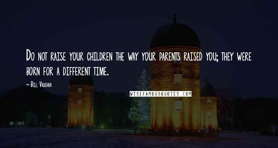 Bill Vaughan Quotes: Do not raise your children the way your parents raised you; they were born for a different time.