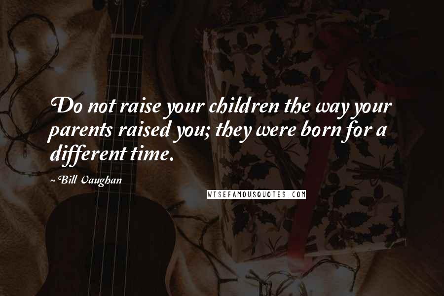 Bill Vaughan Quotes: Do not raise your children the way your parents raised you; they were born for a different time.