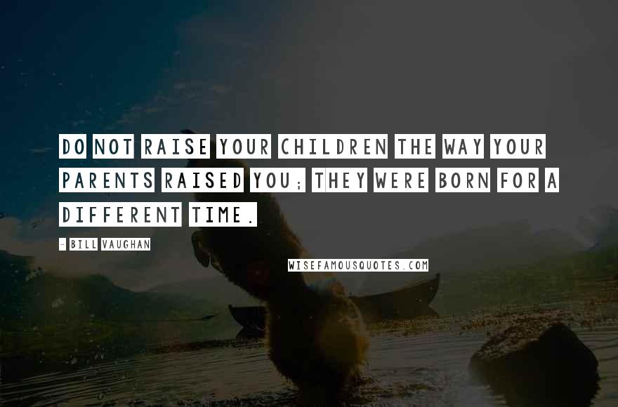 Bill Vaughan Quotes: Do not raise your children the way your parents raised you; they were born for a different time.