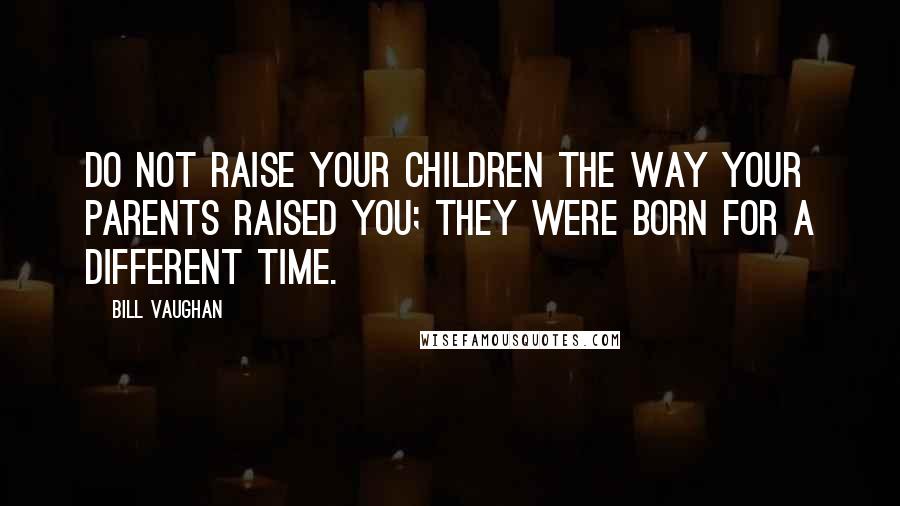 Bill Vaughan Quotes: Do not raise your children the way your parents raised you; they were born for a different time.