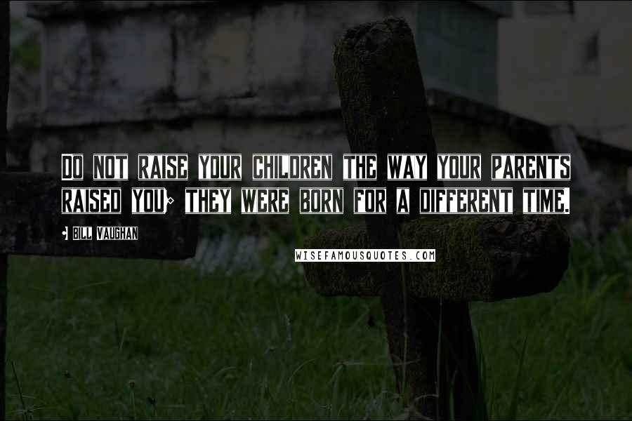 Bill Vaughan Quotes: Do not raise your children the way your parents raised you; they were born for a different time.