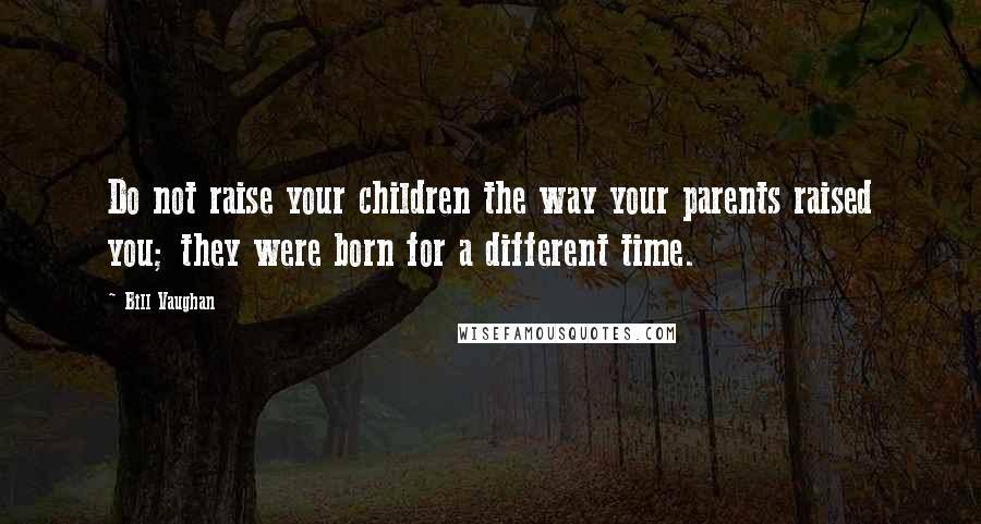 Bill Vaughan Quotes: Do not raise your children the way your parents raised you; they were born for a different time.