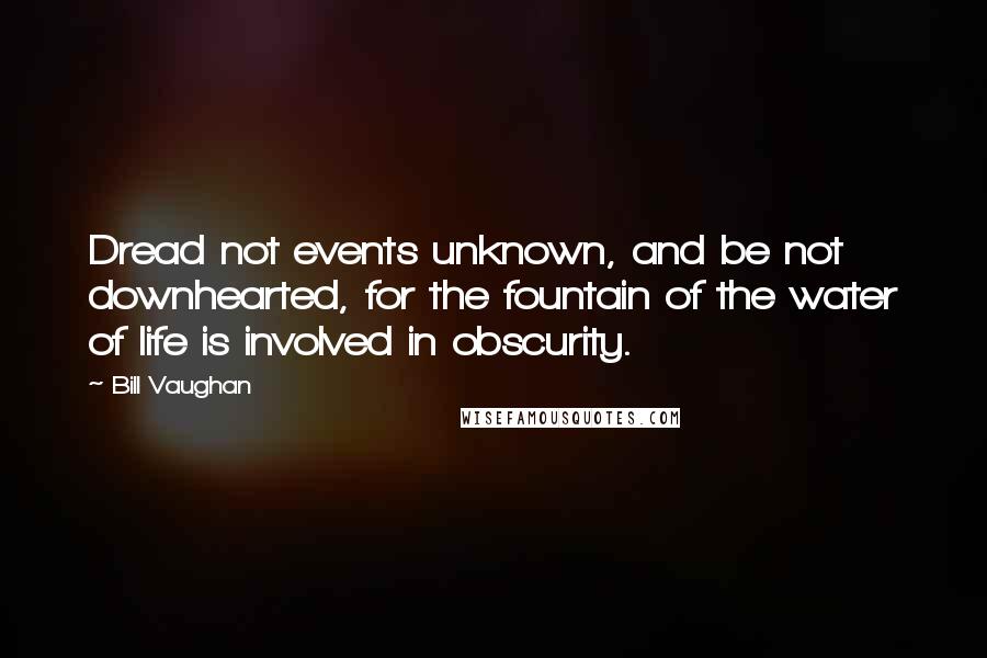 Bill Vaughan Quotes: Dread not events unknown, and be not downhearted, for the fountain of the water of life is involved in obscurity.