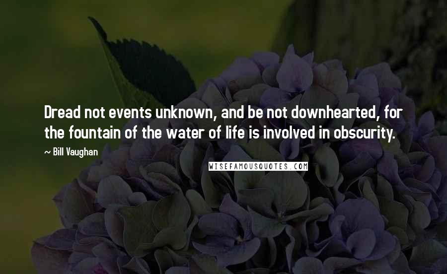 Bill Vaughan Quotes: Dread not events unknown, and be not downhearted, for the fountain of the water of life is involved in obscurity.