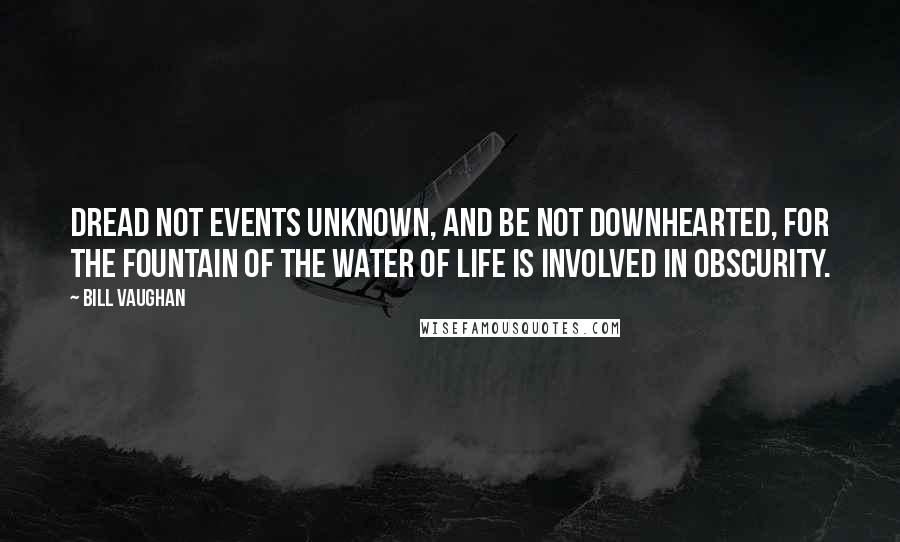 Bill Vaughan Quotes: Dread not events unknown, and be not downhearted, for the fountain of the water of life is involved in obscurity.