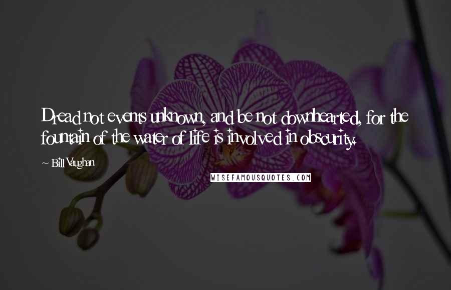 Bill Vaughan Quotes: Dread not events unknown, and be not downhearted, for the fountain of the water of life is involved in obscurity.