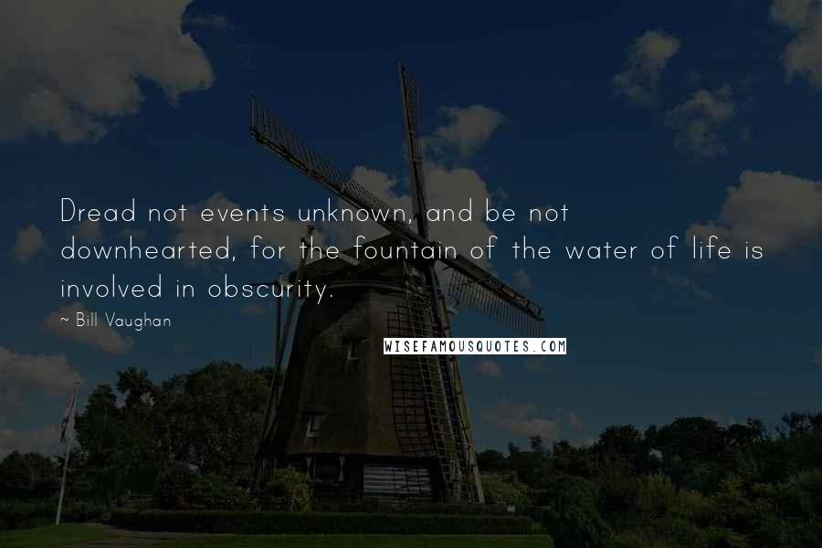 Bill Vaughan Quotes: Dread not events unknown, and be not downhearted, for the fountain of the water of life is involved in obscurity.