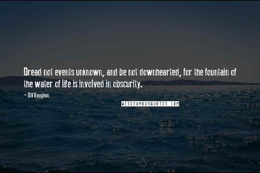 Bill Vaughan Quotes: Dread not events unknown, and be not downhearted, for the fountain of the water of life is involved in obscurity.