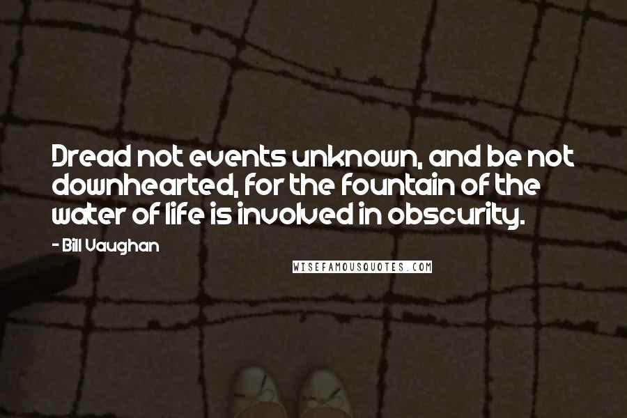 Bill Vaughan Quotes: Dread not events unknown, and be not downhearted, for the fountain of the water of life is involved in obscurity.